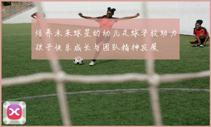 培养未来球星的幼儿足球学校助力孩子快乐成长与团队精神发展