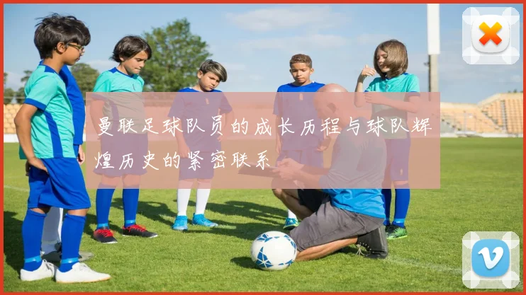 曼联足球队员的成长历程与球队辉煌历史的紧密联系