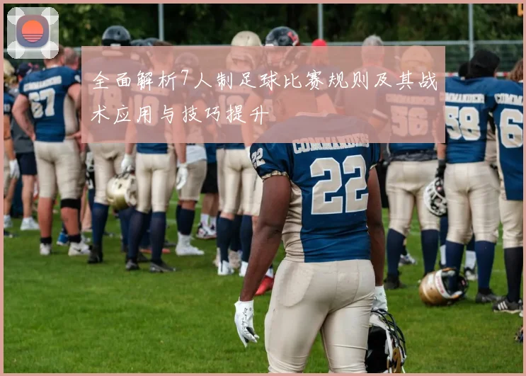 全面解析7人制足球比赛规则及其战术应用与技巧提升
