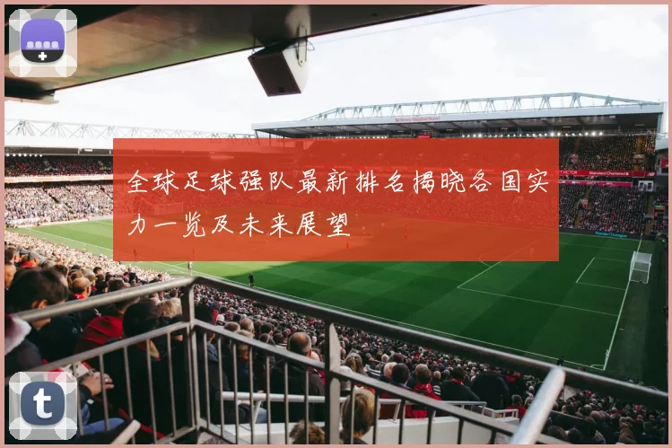 全球足球强队最新排名揭晓各国实力一览及未来展望