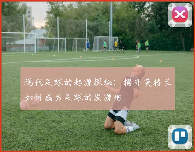 现代足球的起源探秘：揭开英格兰如何成为足球的发源地