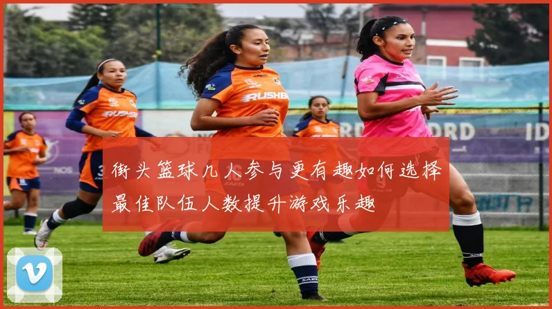 街头篮球几人参与更有趣如何选择最佳队伍人数提升游戏乐趣