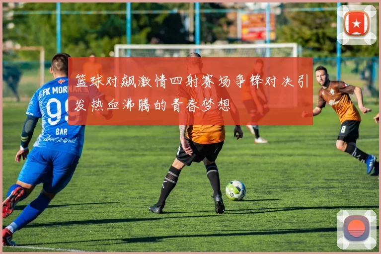 篮球对飙激情四射赛场争锋对决引发热血沸腾的青春梦想