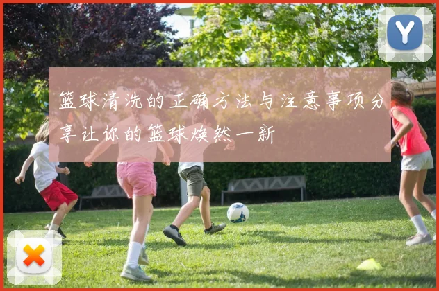 篮球清洗的正确方法与注意事项分享让你的篮球焕然一新