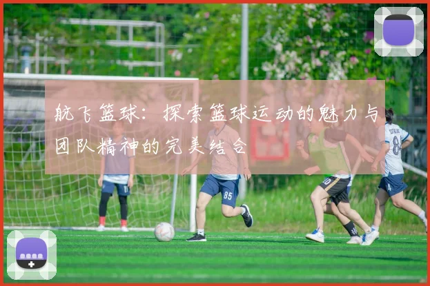 航飞篮球：探索篮球运动的魅力与团队精神的完美结合