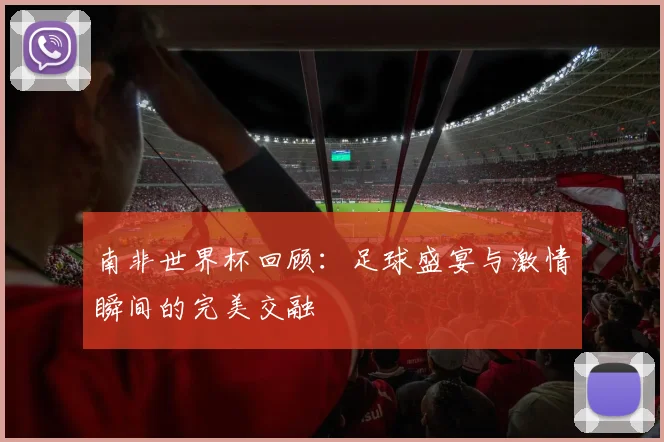 南非世界杯回顾：足球盛宴与激情瞬间的完美交融