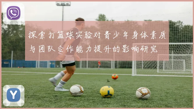 探索打篮球实验对青少年身体素质与团队合作能力提升的影响研究