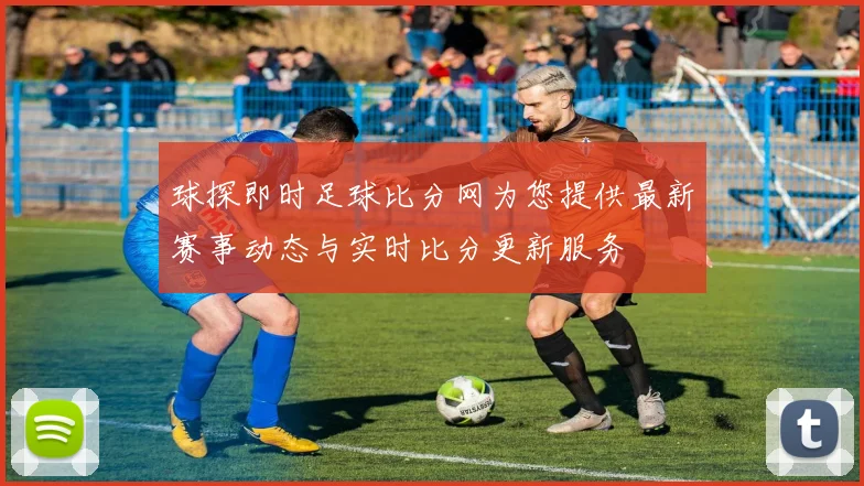 球探即时足球比分网为您提供最新赛事动态与实时比分更新服务