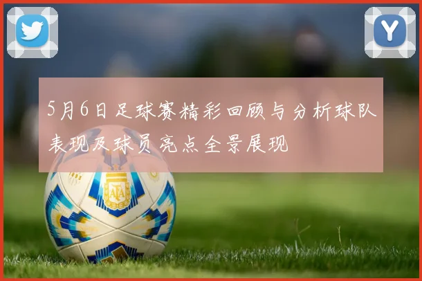5月6日足球赛精彩回顾与分析球队表现及球员亮点全景展现