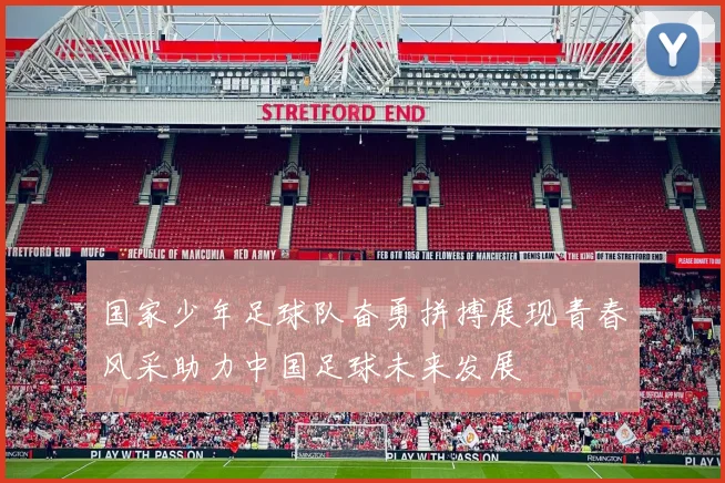 国家少年足球队奋勇拼搏展现青春风采助力中国足球未来发展