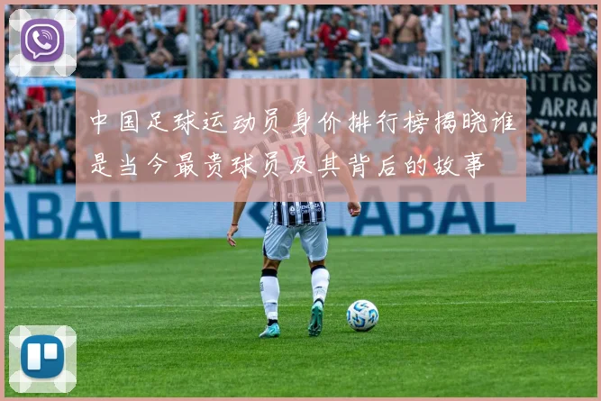 中国足球运动员身价排行榜揭晓谁是当今最贵球员及其背后的故事