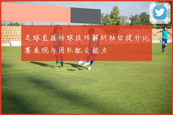 足球直接传球技巧解析助你提升比赛表现与团队配合能力