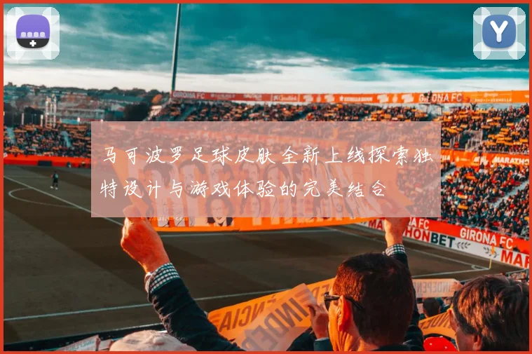 马可波罗足球皮肤全新上线探索独特设计与游戏体验的完美结合