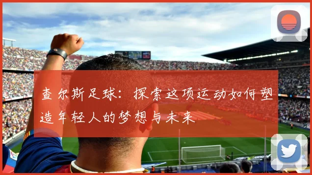 查尔斯足球：探索这项运动如何塑造年轻人的梦想与未来