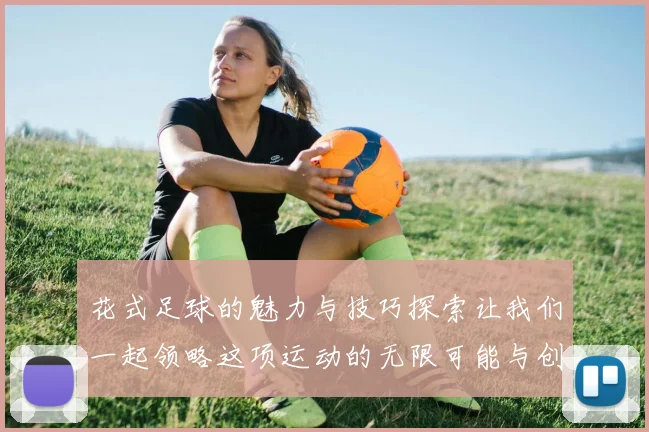 花式足球的魅力与技巧探索让我们一起领略这项运动的无限可能与创意表现