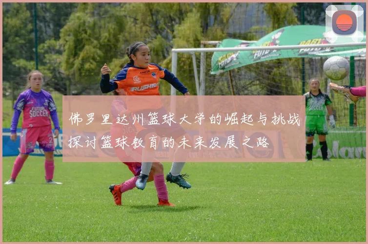 佛罗里达州篮球大学的崛起与挑战探讨篮球教育的未来发展之路