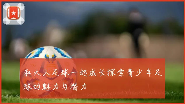 和大人足球一起成长探索青少年足球的魅力与潜力