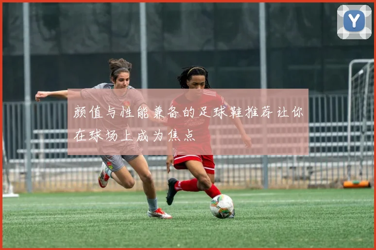 颜值与性能兼备的足球鞋推荐让你在球场上成为焦点