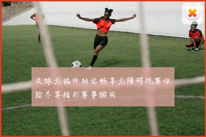 足球无插件助你畅享无障碍观赛体验尽享精彩赛事瞬间