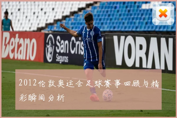 2012伦敦奥运会足球赛事回顾与精彩瞬间分析