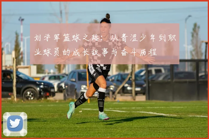 刘学军篮球之路：从青涩少年到职业球员的成长故事与奋斗历程